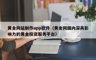 东平黄金网站制作app软件（黄金网国内深具影响力的黄金投资服务平台）