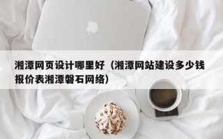 东平湘潭网页设计哪里好（湘潭网站建设多少钱 报价表湘潭磐石网络）