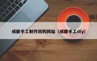 东平成都手工制作团购网站（成都手工diy）