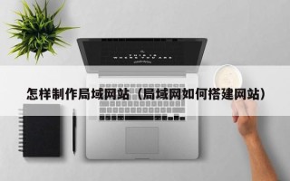 东平怎样制作局域网站（局域网如何搭建网站）