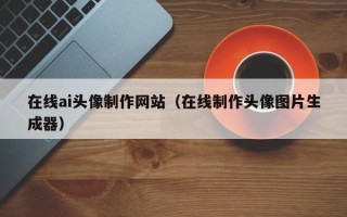 东平在线ai头像制作网站（在线制作头像图片生成器）