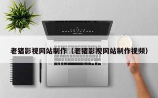 东平老猪影视网站制作（老猪影视网站制作视频）