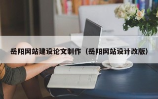 东平岳阳网站建设论文制作（岳阳网站设计改版）