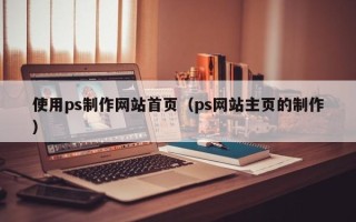 东平使用ps制作网站首页（ps网站主页的制作）