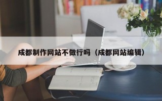 东平成都制作网站不做行吗（成都网站编辑）