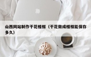 东平山西网站制作干花相框（干花做成相框能保存多久）