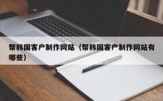东平帮韩国客户制作网站（帮韩国客户制作网站有哪些）